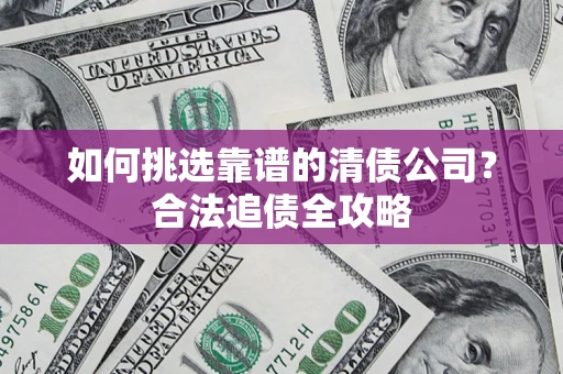 济南如何挑选靠谱的清债公司?合法追债全攻略 济南如何挑选靠谱的清债公司?合法追债全攻略