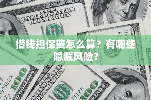 济南借钱担保费怎么算？有哪些隐藏风险？