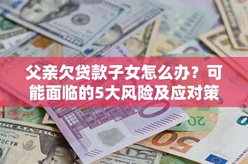 济南父亲欠贷款子女怎么办?可能面临的5大风险及应对策略 济南父亲欠贷款子女怎么办?可能面临的5大风险及应对策略