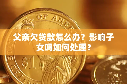 济南父亲欠贷款怎么办？影响子女吗如何处理？