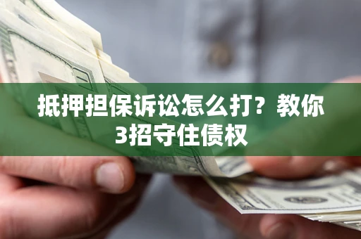 济南抵押担保诉讼怎么打？教你3招守住债权