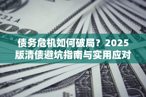济南债务危机如何破局？2025版清债避坑指南与实用应对策略