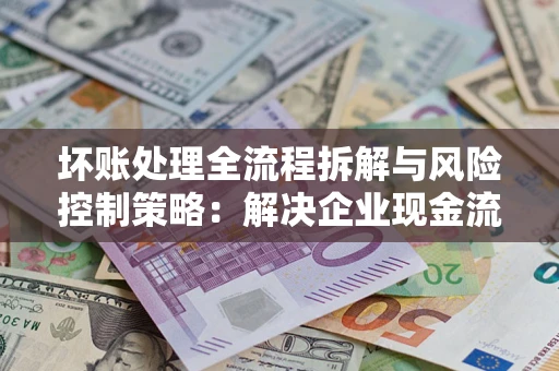 济南坏账处理全流程拆解与风险控制策略：解决企业现金流顽疾的实战指南