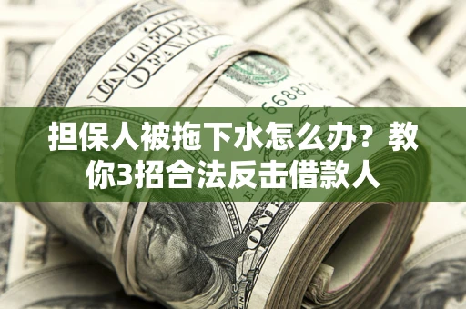 济南担保人被拖下水怎么办？教你3招合法反击借款人