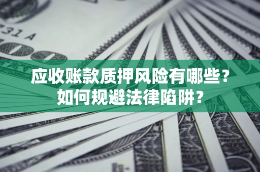 济南应收账款质押风险有哪些？如何规避法律陷阱？