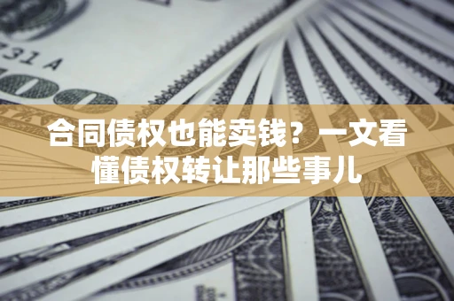 济南合同债权也能卖钱？一文看懂债权转让那些事儿