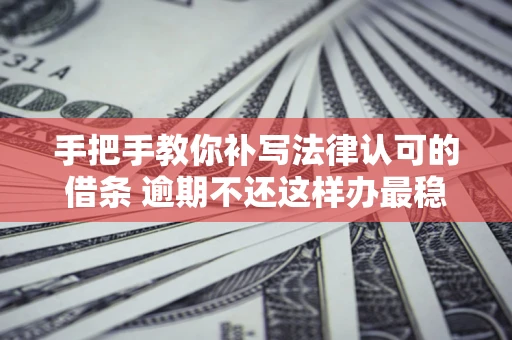 济南手把手教你补写法律认可的借条 逾期不还这样办最稳妥