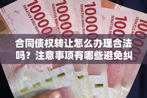 济南合同债权转让怎么办理合法吗？注意事项有哪些避免纠纷？