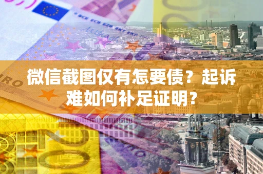 济南微信截图仅有怎要债？起诉难如何补足证明？