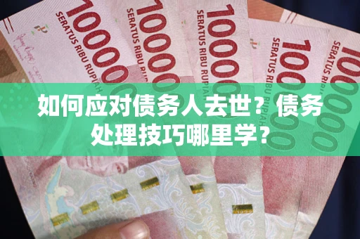 济南如何应对债务人去世？债务处理技巧哪里学？