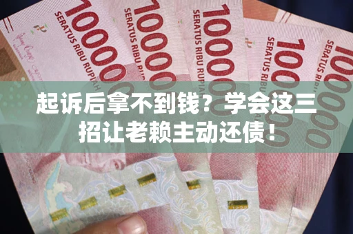 济南起诉后拿不到钱？学会这三招让老赖主动还债！