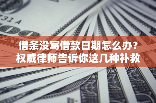 济南借条没写借款日期怎么办？权威律师告诉你这几种补救方法！
