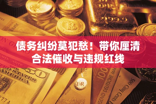 济南债务纠纷莫犯愁！带你厘清合法催收与违规红线