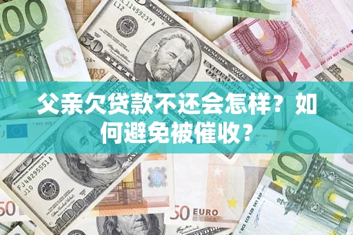 济南父亲欠贷款不还会怎样？如何避免被催收？