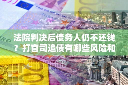 济南法院判决后债务人仍不还钱？打官司追债有哪些风险和技巧？