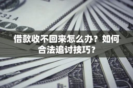 济南借款收不回来怎么办？如何合法追讨技巧？