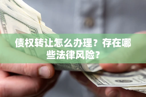 济南债权转让怎么办理？存在哪些法律风险？