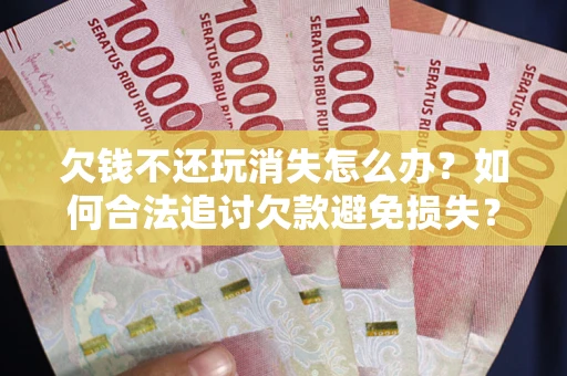 济南欠钱不还玩消失怎么办？如何合法追讨欠款避免损失？