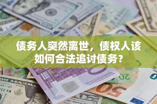 济南债务人突然离世，债权人该如何合法追讨债务？
