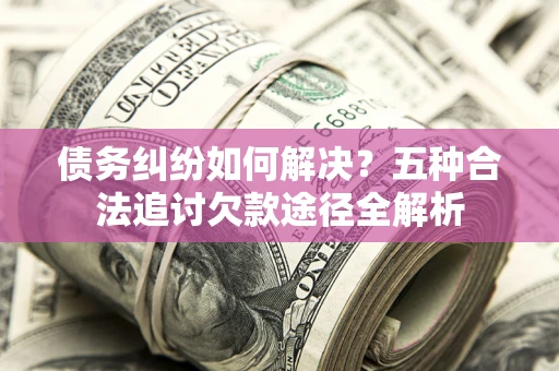 济南债务纠纷如何解决？五种合法追讨欠款途径全解析