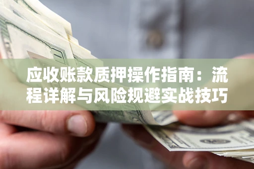 济南应收账款质押操作指南:流程详解与风险规避实战技巧 济南应收账款质押操作指南:流程详解与风险规避实战技巧
