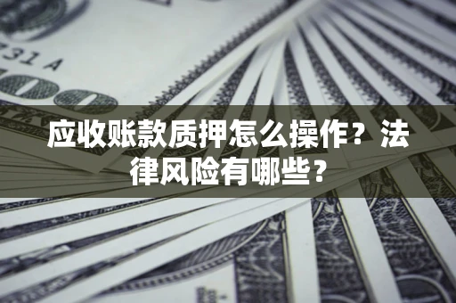 济南应收账款质押怎么操作？法律风险有哪些？