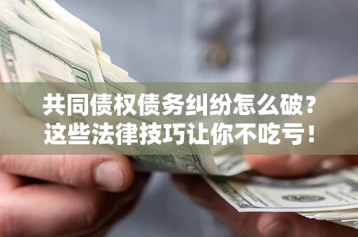 济南共同债权债务纠纷怎么破？这些法律技巧让你不吃亏！