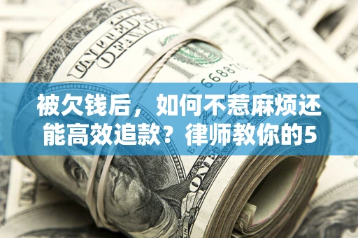 济南被欠钱后，如何不惹麻烦还能高效追款？律师教你的5步合法讨债法