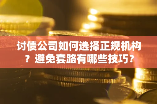 济南讨债公司如何选择正规机构？避免套路有哪些技巧？