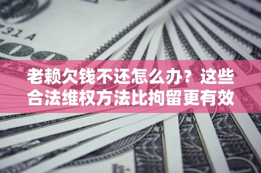 济南老赖欠钱不还怎么办？这些合法维权方法比拘留更有效