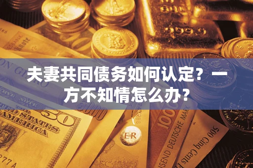 济南夫妻共同债务如何认定？一方不知情怎么办？