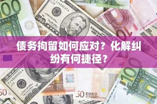 济南债务拘留如何应对？化解纠纷有何捷径？