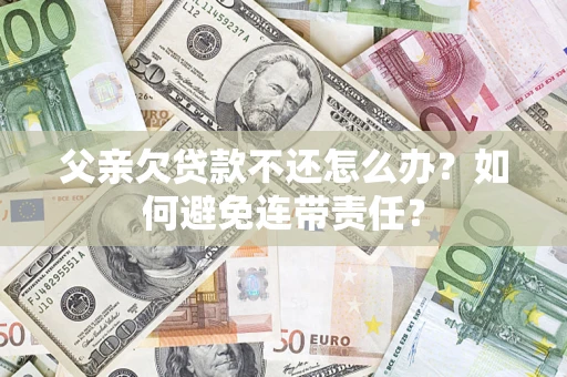济南父亲欠贷款不还怎么办？如何避免连带责任？