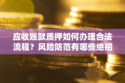 济南应收账款质押如何办理合法流程？风险防范有哪些绝招？