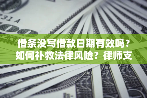 济南借条没写借款日期有效吗？如何补救法律风险？律师支招