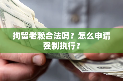 济南拘留老赖合法吗？怎么申请强制执行？