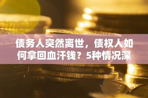 济南债务人突然离世，债权人如何拿回血汗钱？5种情况深度解析