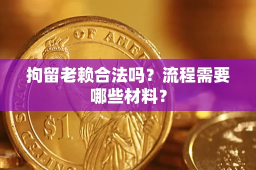 济南拘留老赖合法吗？流程需要哪些材料？