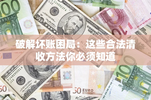 济南破解坏账困局：这些合法清收方法你必须知道