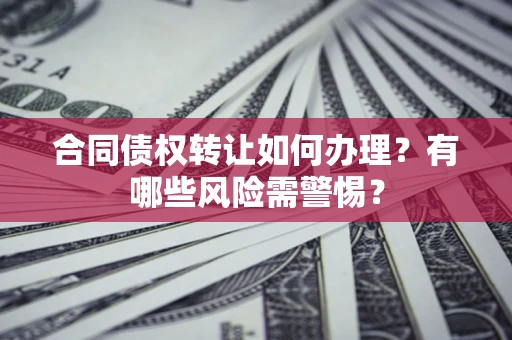 济南合同债权转让如何办理？有哪些风险需警惕？