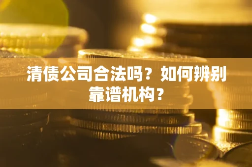 济南清债公司合法吗?如何辨别靠谱机构? 济南清债公司合法吗?如何辨别靠谱机构?