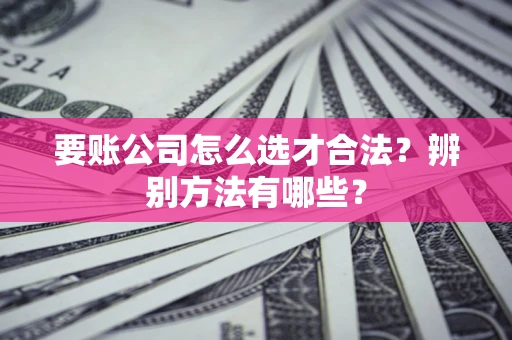 济南要账公司怎么选才合法？辨别方法有哪些？
