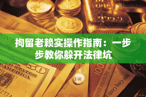 济南拘留老赖实操作指南：一步步教你躲开法律坑