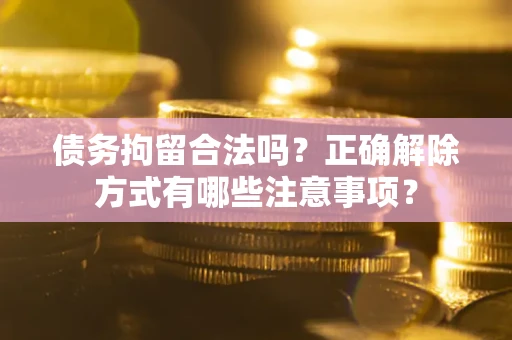 济南债务拘留合法吗？正确解除方式有哪些注意事项？