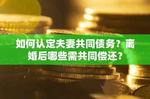济南如何认定夫妻共同债务？离婚后哪些需共同偿还？