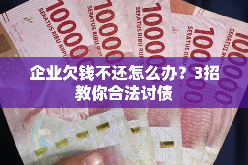 济南企业欠钱不还怎么办？3招教你合法讨债