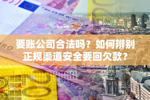 济南要账公司合法吗？如何辨别正规渠道安全要回欠款？