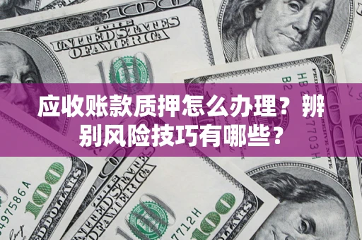 济南应收账款质押怎么办理？辨别风险技巧有哪些？
