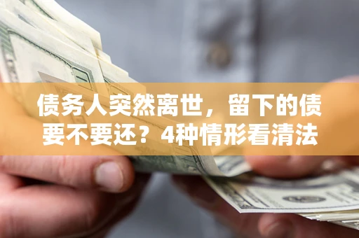 济南债务人突然离世，留下的债要不要还？4种情形看清法律判决