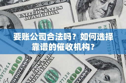 济南要账公司合法吗？如何选择靠谱的催收机构？